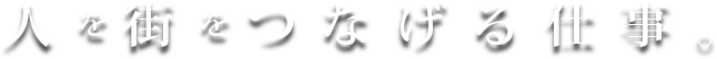 人を街をつなげる仕事。